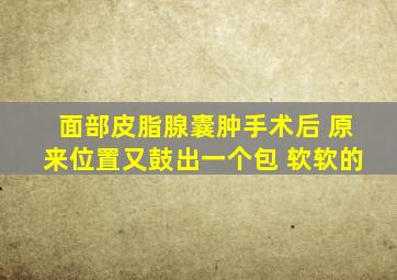 面部皮脂腺囊肿手术后 原来位置又鼓出一个包 软软的